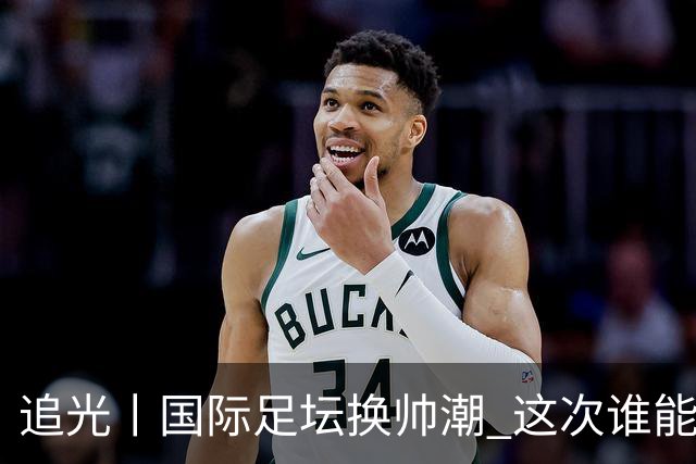 追光丨国际足坛换帅潮 这次谁能押对宝？