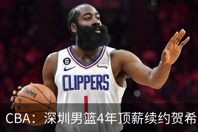 CBA：深圳男篮4年顶薪续约贺希宁，萨姆纳确定续约广东，广东男篮大外援最新消息，青岛男篮敲定第三外援
